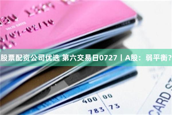 股票配资公司优选 第六交易日0727丨A股：弱平衡？