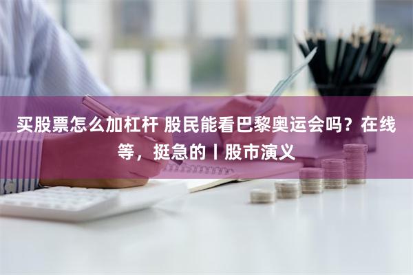 买股票怎么加杠杆 股民能看巴黎奥运会吗？在线等，挺急的丨股市演义