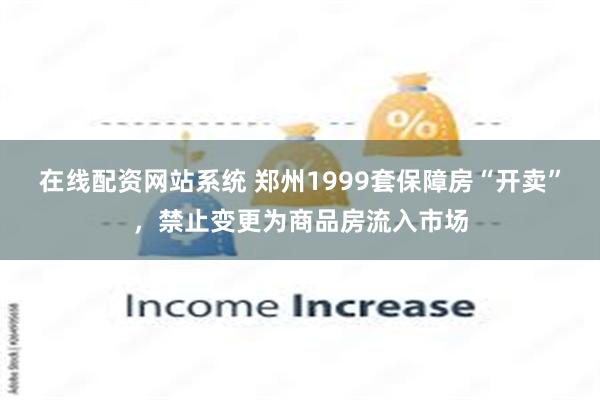 在线配资网站系统 郑州1999套保障房“开卖”，禁止变更为商品房流入市场