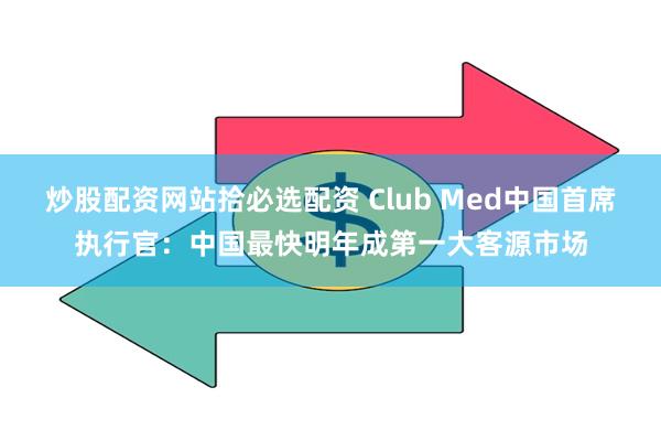 炒股配资网站拾必选配资 Club Med中国首席执行官：中国最快明年成第一大客源市场