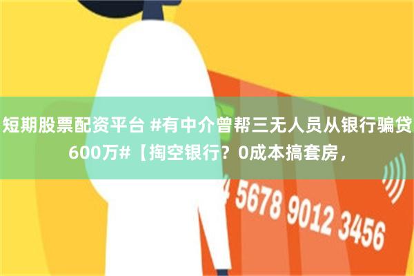 短期股票配资平台 #有中介曾帮三无人员从银行骗贷600万#【掏空银行？0成本搞套房，