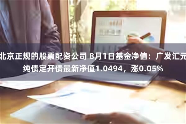 北京正规的股票配资公司 8月1日基金净值：广发汇元纯债定开债最新净值1.0494，涨0.05%