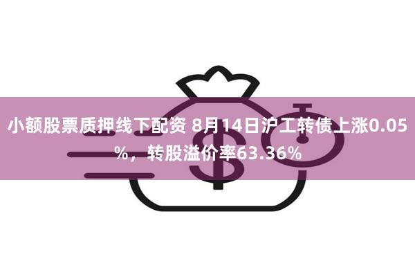 小额股票质押线下配资 8月14日沪工转债上涨0.05%，转股溢价率63.36%