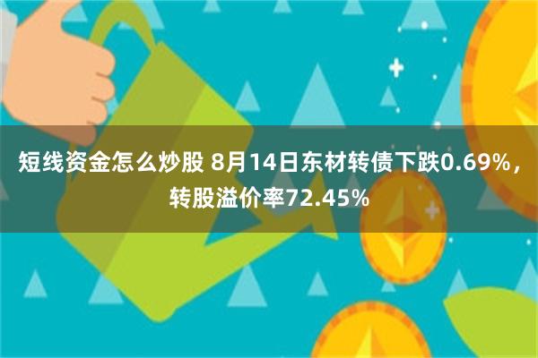 短线资金怎么炒股 8月14日东材转债下跌0.69%，转股溢价率72.45%