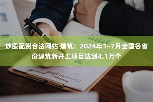 炒股配资合法网站 建筑：2024年1~7月全国各省份建筑新开工项目达到4.1万个