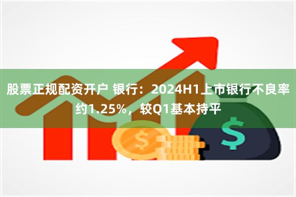 股票正规配资开户 银行：2024H1上市银行不良率约1.25%，较Q1基本持平