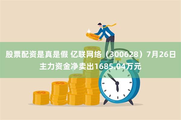 股票配资是真是假 亿联网络（300628）7月26日主力资金净卖出1685.04万元