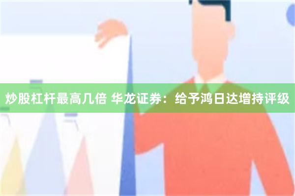 炒股杠杆最高几倍 华龙证券：给予鸿日达增持评级