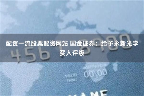 配资一流股票配资网站 国金证券：给予永新光学买入评级