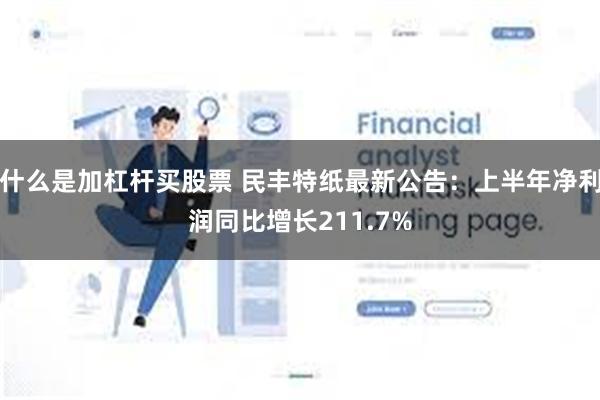 什么是加杠杆买股票 民丰特纸最新公告：上半年净利润同比增长211.7%