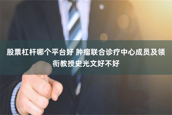 股票杠杆哪个平台好 肿瘤联合诊疗中心成员及领衔教授史光文好不好