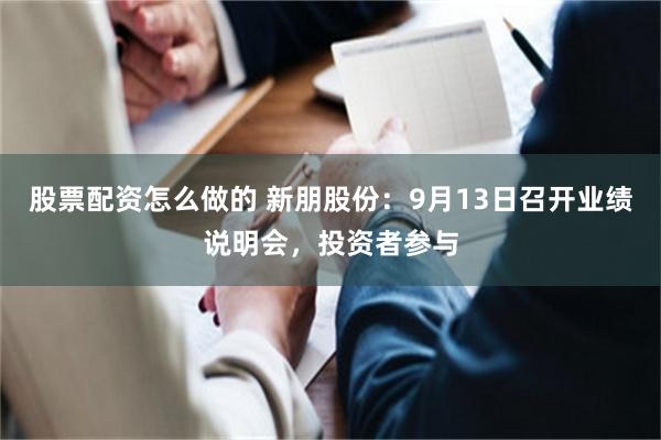 股票配资怎么做的 新朋股份：9月13日召开业绩说明会，投资者参与