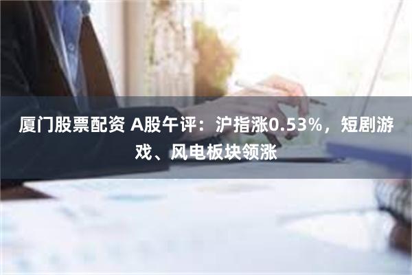 厦门股票配资 A股午评：沪指涨0.53%，短剧游戏、风电板块领涨