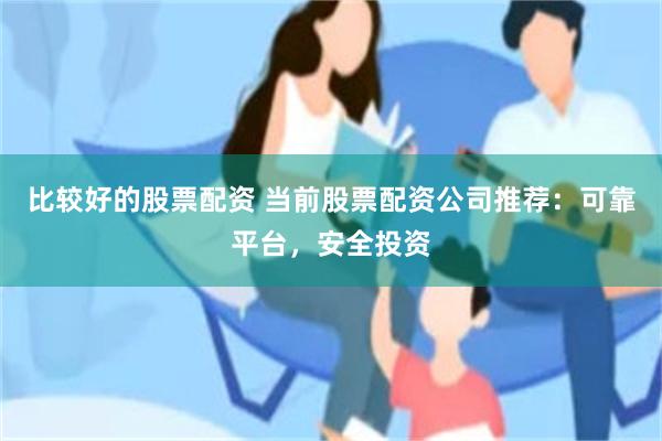 比较好的股票配资 当前股票配资公司推荐：可靠平台，安全投资