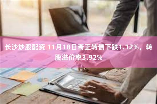 长沙炒股配资 11月18日奇正转债下跌1.12%，转股溢价率3.92%