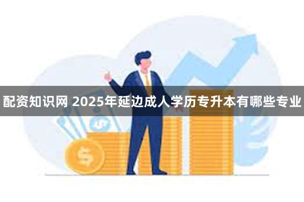 配资知识网 2025年延边成人学历专升本有哪些专业