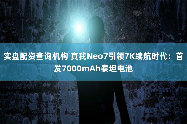 实盘配资查询机构 真我Neo7引领7K续航时代：首发7000mAh泰坦电池