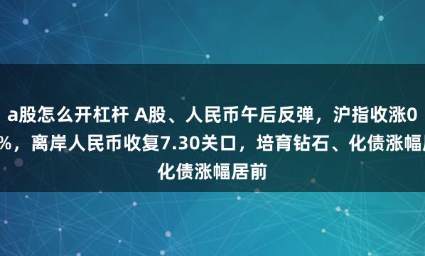 a股怎么开杠杆 A股、人民币午后反弹，沪指收涨0.44%，离岸人民币收复7.30关口，培育钻石、化债涨幅居前