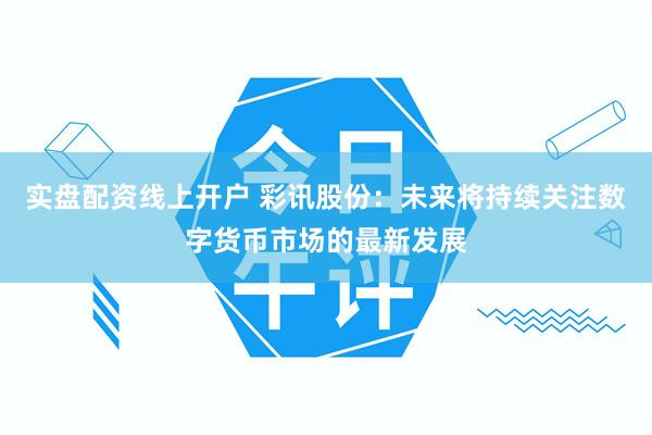 实盘配资线上开户 彩讯股份：未来将持续关注数字货币市场的最新发展