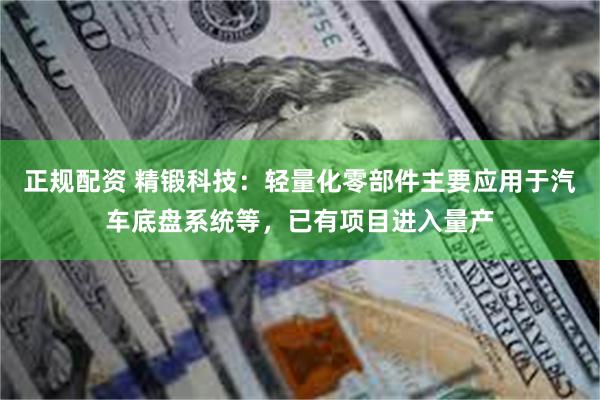 正规配资 精锻科技：轻量化零部件主要应用于汽车底盘系统等，已有项目进入量产