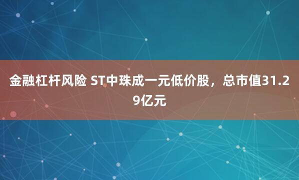 金融杠杆风险 ST中珠成一元低价股，总市值31.29亿元