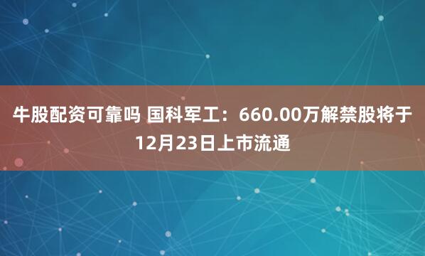 牛股配资可靠吗 国科军工：660.00万解禁股将于12月23日上市流通