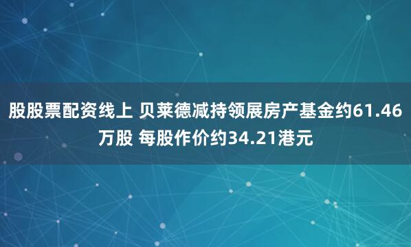 股股票配资线上 贝莱德减持领展房产基金约61.46万股 每股作价约34.21港元