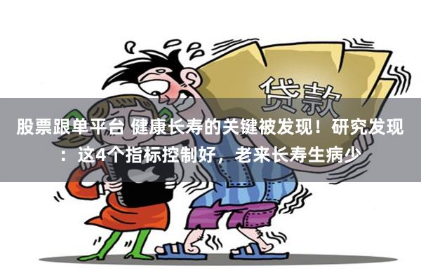 股票跟单平台 健康长寿的关键被发现！研究发现：这4个指标控制好，老来长寿生病少