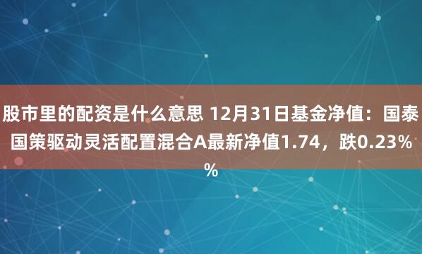 股市里的配资是什么意思 12月31日基金净值：国泰国策驱动灵活配置混合A最新净值1.74，跌0.23%