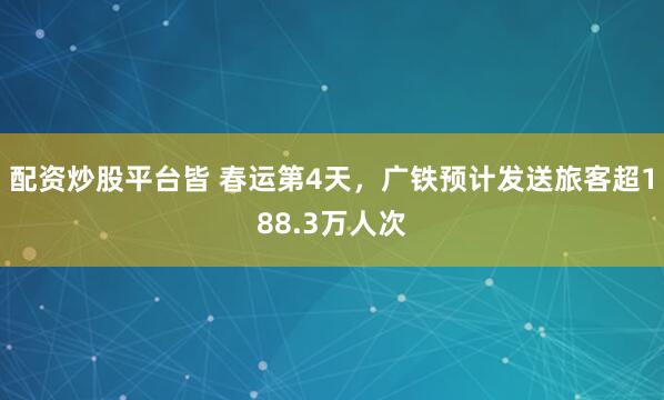 配资炒股平台皆 春运第4天，广铁预计发送旅客超188.3万人次