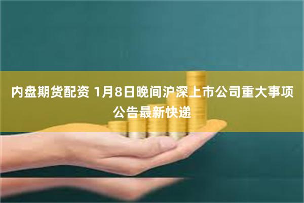 内盘期货配资 1月8日晚间沪深上市公司重大事项公告最新快递