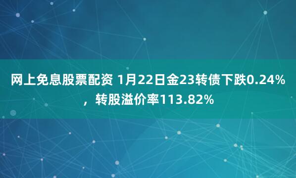 网上免息股票配资 1月22日金23转债下跌0.24%，转股溢价率113.82%