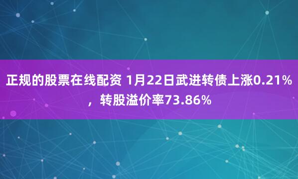 正规的股票在线配资 1月22日武进转债上涨0.21%，转股溢价率73.86%