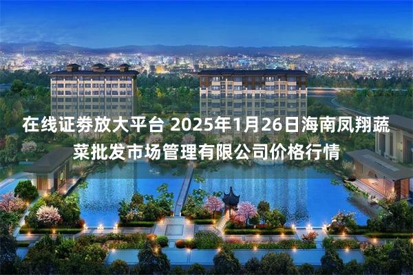 在线证劵放大平台 2025年1月26日海南凤翔蔬菜批发市场管理有限公司价格行情