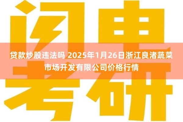 贷款炒股违法吗 2025年1月26日浙江良渚蔬菜市场开发有限公司价格行情