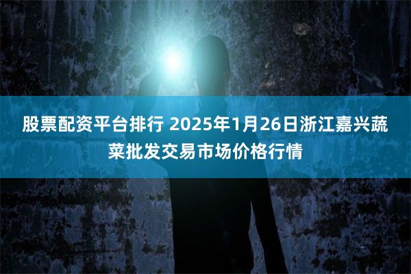 股票配资平台排行 2025年1月26日浙江嘉兴蔬菜批发交易市场价格行情