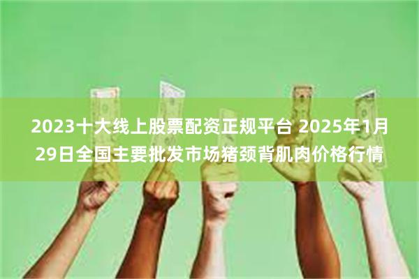 2023十大线上股票配资正规平台 2025年1月29日全国主要批发市场猪颈背肌肉价格行情