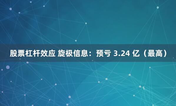 股票杠杆效应 旋极信息：预亏 3.24 亿（最高）