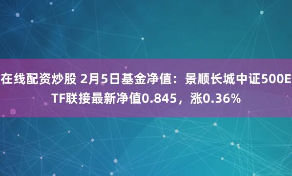 在线配资炒股 2月5日基金净值：景顺长城中证500ETF联接最新净值0.845，涨0.36%