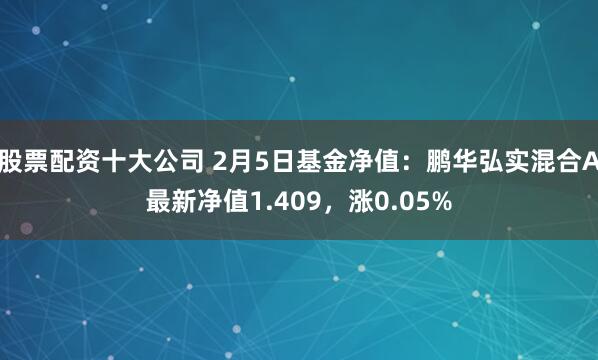 股票配资十大公司 2月5日基金净值：鹏华弘实混合A最新净值1.409，涨0.05%