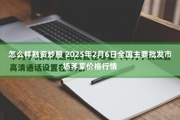 怎么样融资炒股 2025年2月6日全国主要批发市场荠菜价格行情