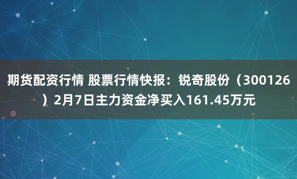 期货配资行情 股票行情快报：锐奇股份（300126）2月7日主力资金净买入161.45万元