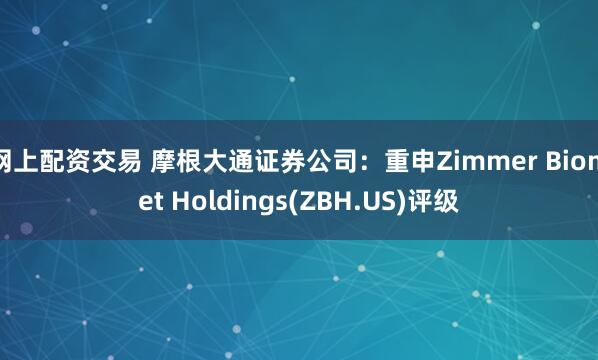 网上配资交易 摩根大通证券公司：重申Zimmer Biomet Holdings(ZBH.US)评级