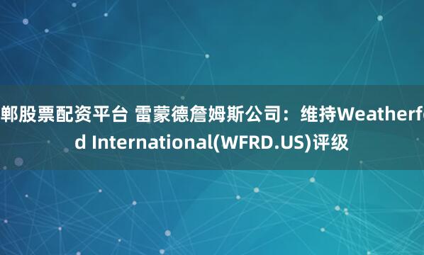 邯郸股票配资平台 雷蒙德詹姆斯公司：维持Weatherford International(WFRD.US)评级