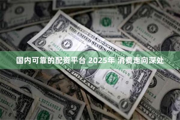 国内可靠的配资平台 2025年 消费走向深处