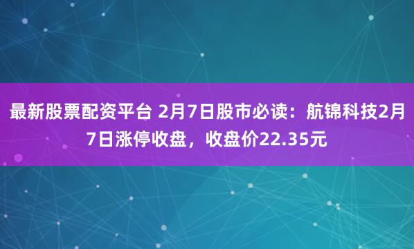 最新股票配资平台 2月7日股市必读：航锦科技2月7日涨停收盘，收盘价22.35元