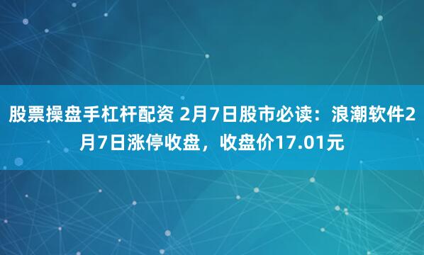 股票操盘手杠杆配资 2月7日股市必读：浪潮软件2月7日涨停收盘，收盘价17.01元