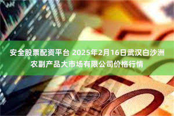 安全股票配资平台 2025年2月16日武汉白沙洲农副产品大市场有限公司价格行情