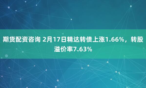 期货配资咨询 2月17日精达转债上涨1.66%，转股溢价率7.63%