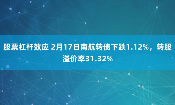 股票杠杆效应 2月17日南航转债下跌1.12%，转股溢价率31.32%